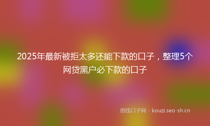 2025年最新被拒太多还能下款的口子，整理5个网贷黑户必下款的口子