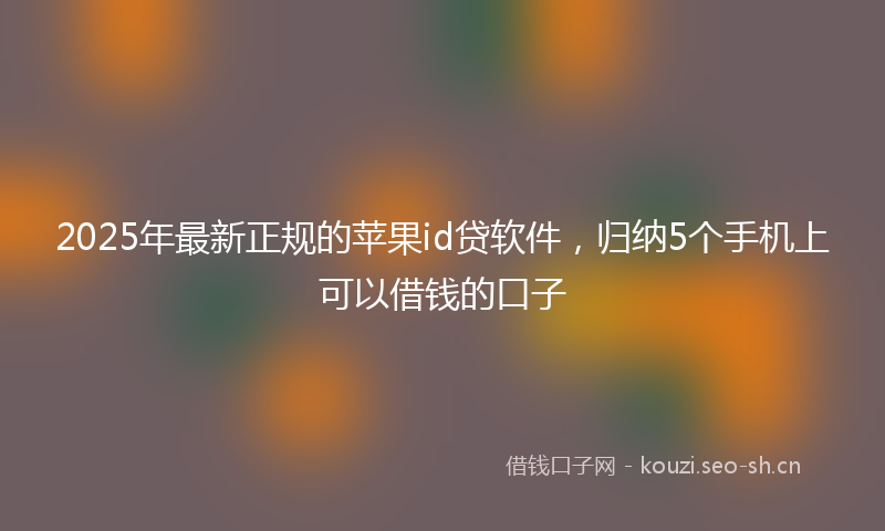 2025年最新正规的苹果id贷软件，归纳5个手机上可以借钱的口子