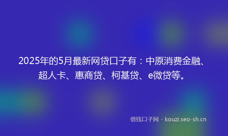 2025年的5月最新网贷口子有：中原消费金融、超人卡、惠商贷、柯基贷、e微贷等。