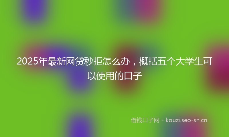 2025年最新网贷秒拒怎么办，概括五个大学生可以使用的口子