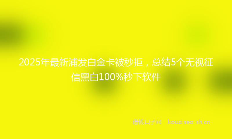 2025年最新浦发白金卡被秒拒，总结5个无视征信黑白100%秒下软件