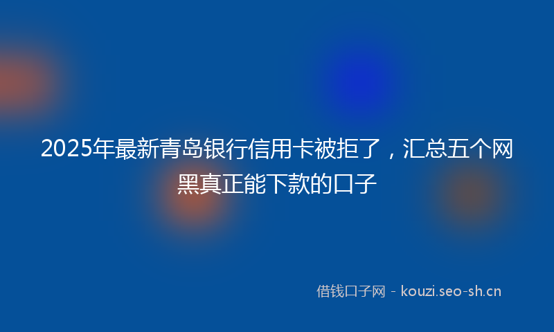 2025年最新青岛银行信用卡被拒了，汇总五个网黑真正能下款的口子