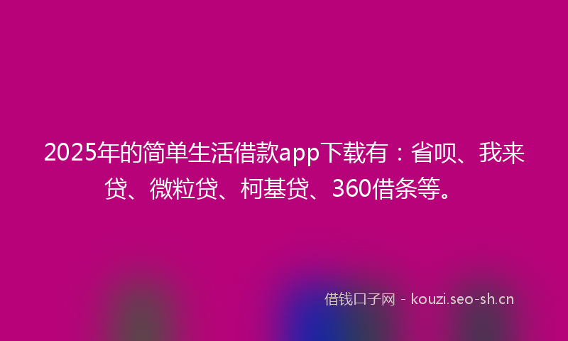 2025年的简单生活借款app下载有：省呗、我来贷、微粒贷、柯基贷、360借条等。