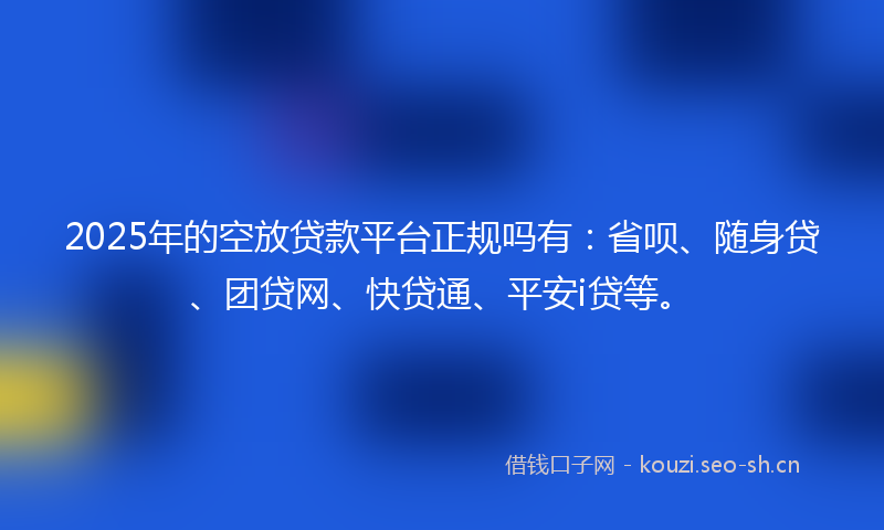 2025年的空放贷款平台正规吗有：省呗、随身贷、团贷网、快贷通、平安i贷等。