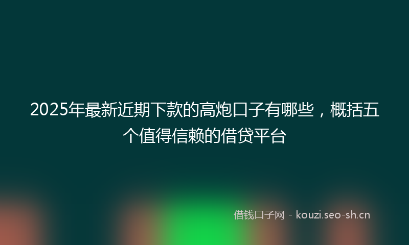 2025年最新近期下款的高炮口子有哪些，概括五个值得信赖的借贷平台