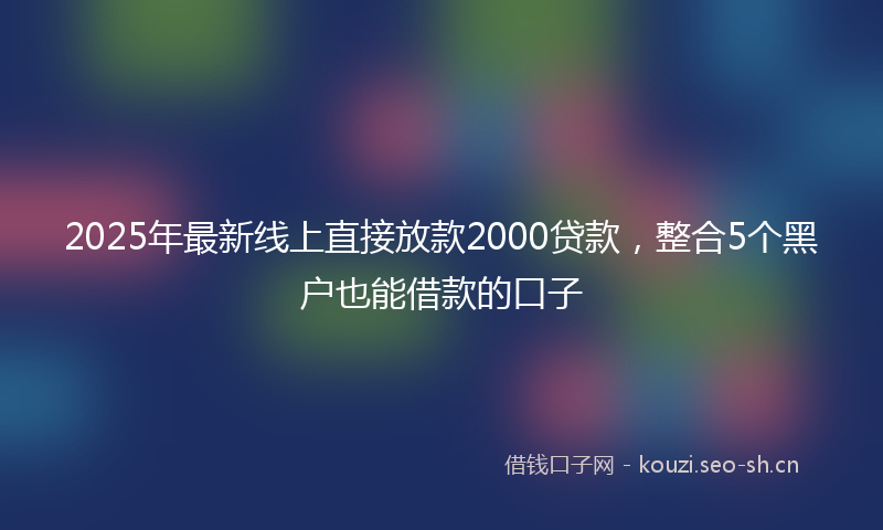 2025年最新线上直接放款2000贷款，整合5个黑户也能借款的口子