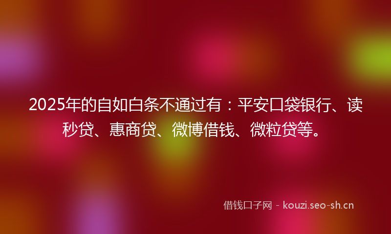 2025年的自如白条不通过有：平安口袋银行、读秒贷、惠商贷、微博借钱、微粒贷等。