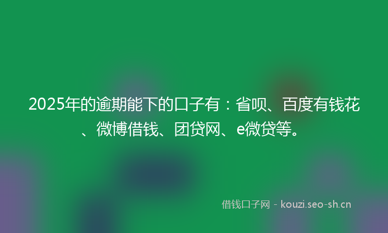 2025年的逾期能下的口子有：省呗、百度有钱花、微博借钱、团贷网、e微贷等。