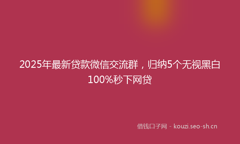 2025年最新贷款微信交流群，归纳5个无视黑白100%秒下网贷