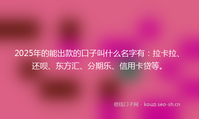 2025年的能出款的口子叫什么名字有：拉卡拉、还呗、东方汇、分期乐、信用卡贷等。
