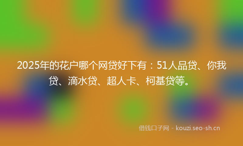 2025年的花户哪个网贷好下有：51人品贷、你我贷、滴水贷、超人卡、柯基贷等。