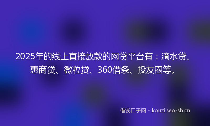 2025年的线上直接放款的网贷平台有：滴水贷、惠商贷、微粒贷、360借条、投友圈等。