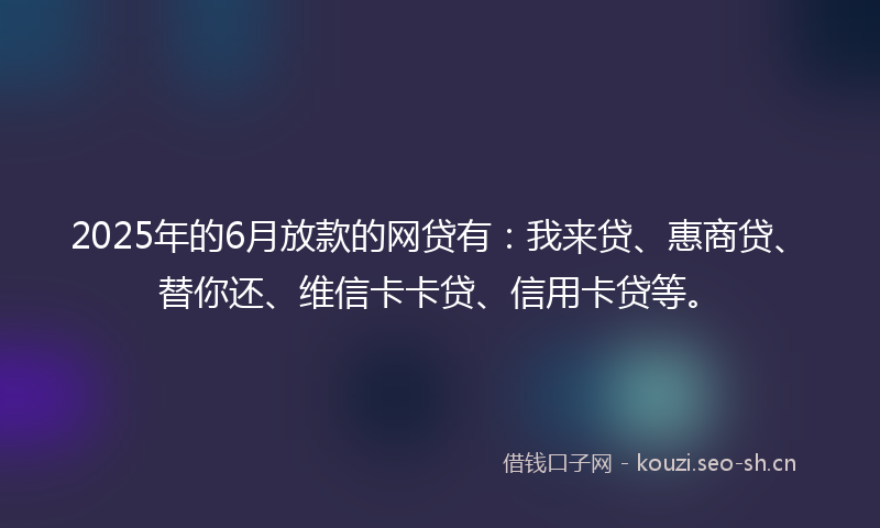 2025年的6月放款的网贷有：我来贷、惠商贷、替你还、维信卡卡贷、信用卡贷等。