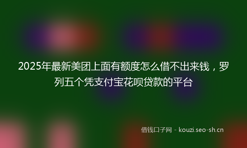 2025年最新美团上面有额度怎么借不出来钱，罗列五个凭支付宝花呗贷款的平台