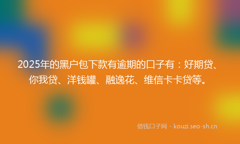 2025年的黑户包下款有逾期的口子有：好期贷、你我贷、洋钱罐、融逸花、维信卡卡贷等。