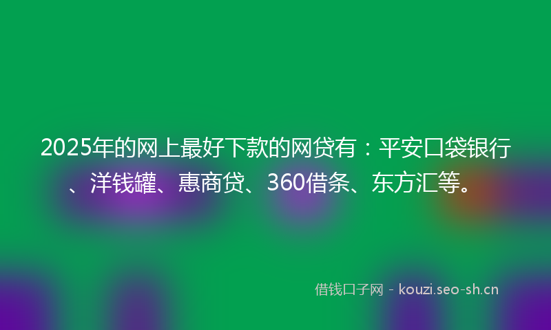 2025年的网上最好下款的网贷有：平安口袋银行、洋钱罐、惠商贷、360借条、东方汇等。