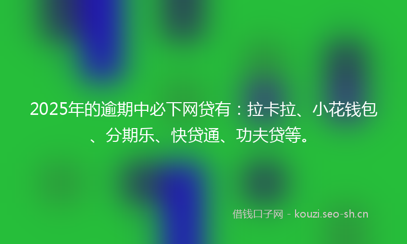 2025年的逾期中必下网贷有：拉卡拉、小花钱包、分期乐、快贷通、功夫贷等。