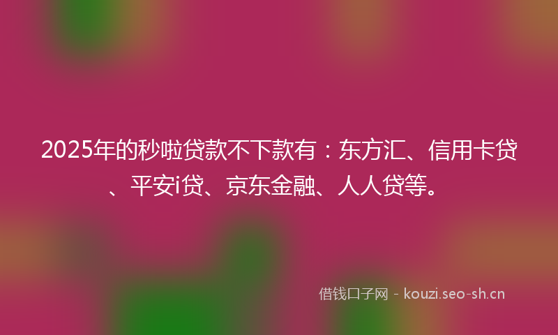 2025年的秒啦贷款不下款有：东方汇、信用卡贷、平安i贷、京东金融、人人贷等。