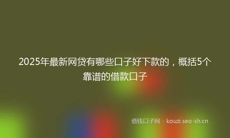 2025年最新网贷有哪些口子好下款的，概括5个靠谱的借款口子