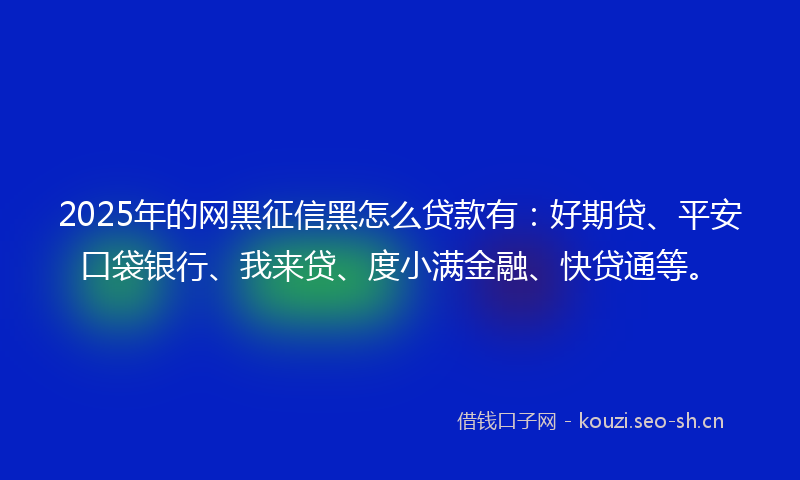 2025年的网黑征信黑怎么贷款有：好期贷、平安口袋银行、我来贷、度小满金融、快贷通等。