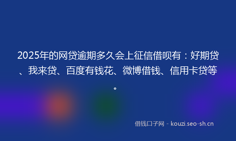 2025年的网贷逾期多久会上征信借呗有：好期贷、我来贷、百度有钱花、微博借钱、信用卡贷等。