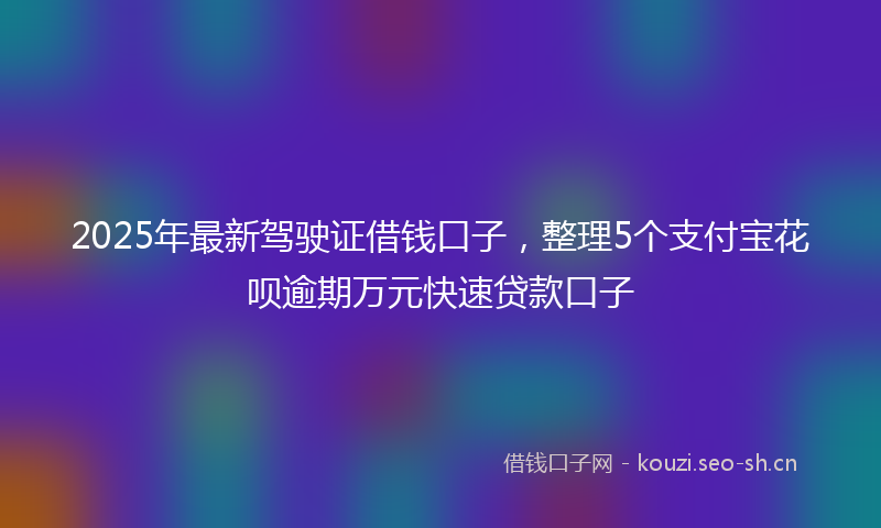 2025年最新驾驶证借钱口子，整理5个支付宝花呗逾期万元快速贷款口子