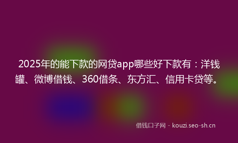 2025年的能下款的网贷app哪些好下款有：洋钱罐、微博借钱、360借条、东方汇、信用卡贷等。