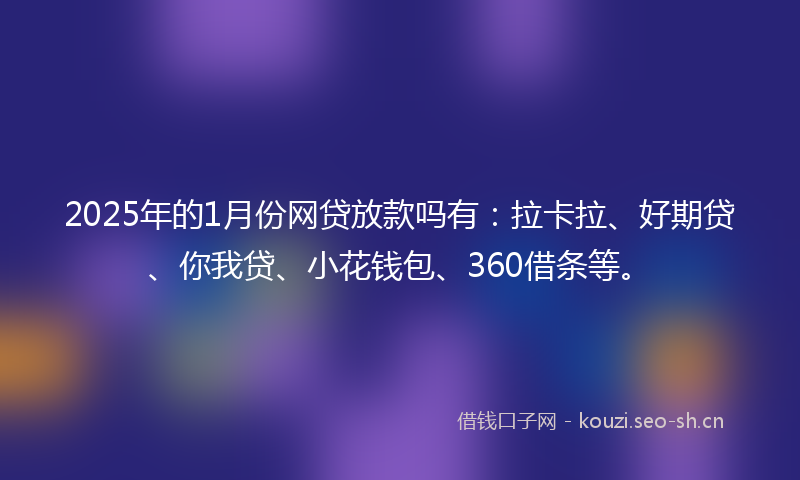 2025年的1月份网贷放款吗有：拉卡拉、好期贷、你我贷、小花钱包、360借条等。