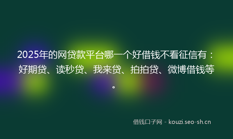 2025年的网贷款平台哪一个好借钱不看征信有：好期贷、读秒贷、我来贷、拍拍贷、微博借钱等。
