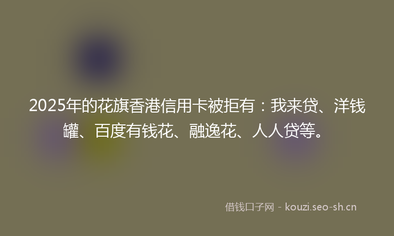 2025年的花旗香港信用卡被拒有：我来贷、洋钱罐、百度有钱花、融逸花、人人贷等。