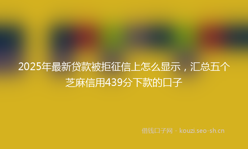 2025年最新贷款被拒征信上怎么显示，汇总五个芝麻信用439分下款的口子