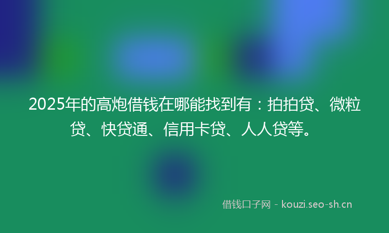 2025年的高炮借钱在哪能找到有：拍拍贷、微粒贷、快贷通、信用卡贷、人人贷等。