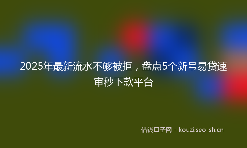 2025年最新流水不够被拒，盘点5个新号易贷速审秒下款平台