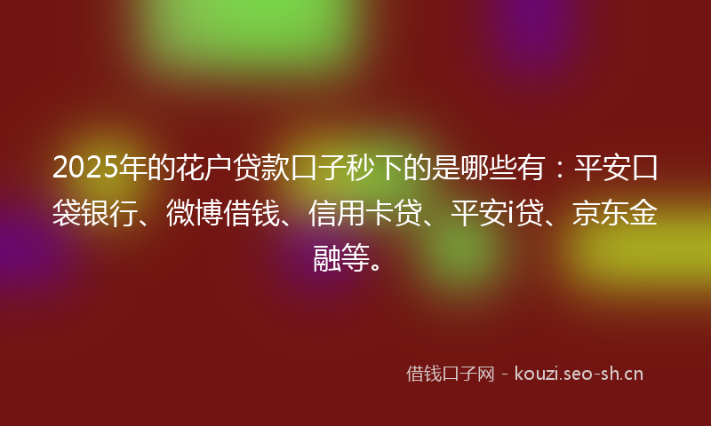 2025年的花户贷款口子秒下的是哪些有：平安口袋银行、微博借钱、信用卡贷、平安i贷、京东金融等。