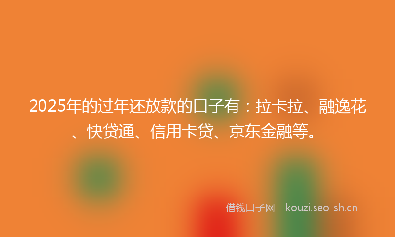 2025年的过年还放款的口子有：拉卡拉、融逸花、快贷通、信用卡贷、京东金融等。