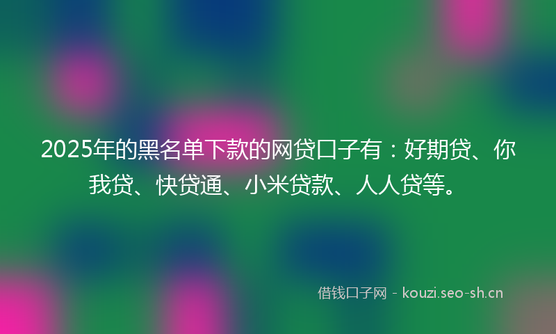 2025年的黑名单下款的网贷口子有：好期贷、你我贷、快贷通、小米贷款、人人贷等。