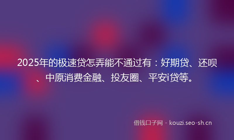 2025年的极速贷怎弄能不通过有：好期贷、还呗、中原消费金融、投友圈、平安i贷等。