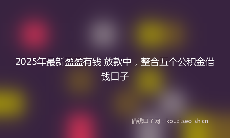 2025年最新盈盈有钱 放款中，整合五个公积金借钱口子