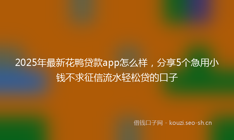2025年最新花鸭贷款app怎么样，分享5个急用小钱不求征信流水轻松贷的口子