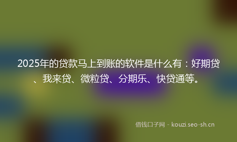 2025年的贷款马上到账的软件是什么有：好期贷、我来贷、微粒贷、分期乐、快贷通等。