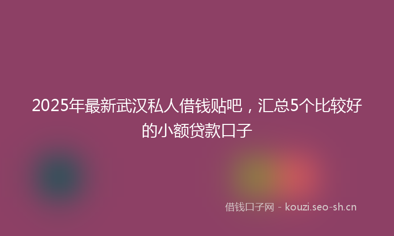 2025年最新武汉私人借钱贴吧，汇总5个比较好的小额贷款口子
