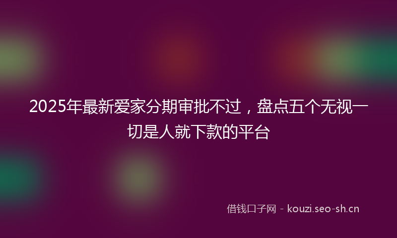 2025年最新爱家分期审批不过，盘点五个无视一切是人就下款的平台