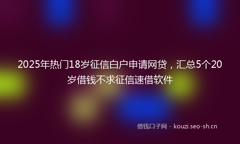 2025年热门18岁征信白户申请网贷，汇总5个20岁借钱不求征信速借软件