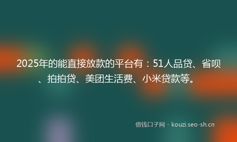 2025年的能直接放款的平台有：51人品贷、省呗、拍拍贷、美团生活费、小米贷款等。