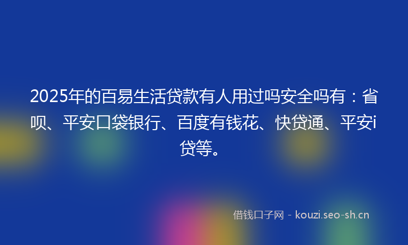 2025年的百易生活贷款有人用过吗安全吗有：省呗、平安口袋银行、百度有钱花、快贷通、平安i贷等。