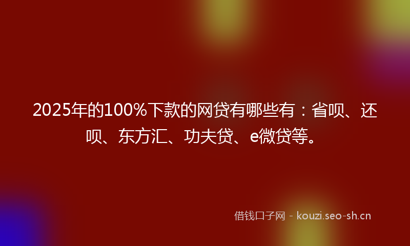 2025年的100%下款的网贷有哪些有：省呗、还呗、东方汇、功夫贷、e微贷等。