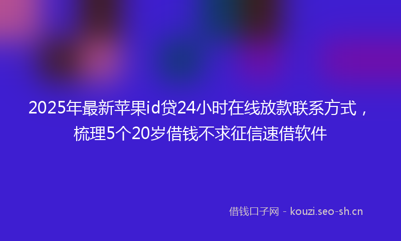 2025年最新苹果id贷24小时在线放款联系方式，梳理5个20岁借钱不求征信速借软件