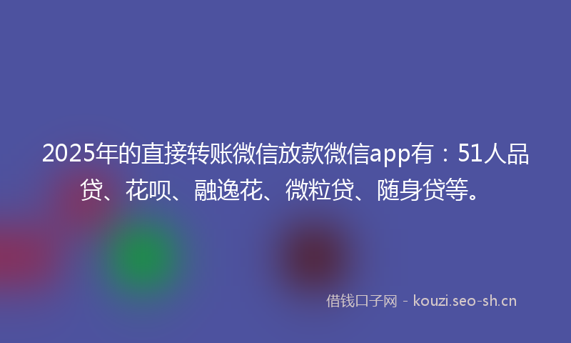 2025年的直接转账微信放款微信app有：51人品贷、花呗、融逸花、微粒贷、随身贷等。