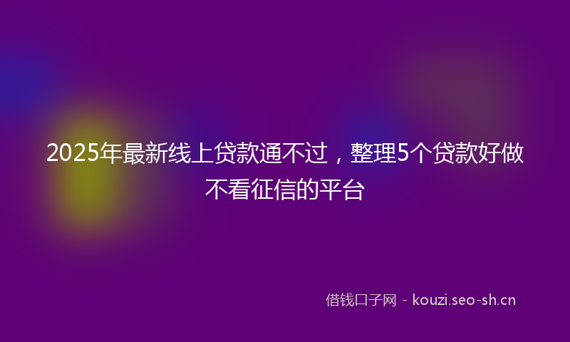 2025年最新线上贷款通不过，整理5个贷款好做不看征信的平台