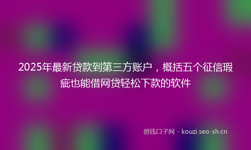 2025年最新贷款到第三方账户，概括五个征信瑕疵也能借网贷轻松下款的软件